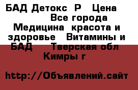 БАД Детокс -Р › Цена ­ 1 167 - Все города Медицина, красота и здоровье » Витамины и БАД   . Тверская обл.,Кимры г.
